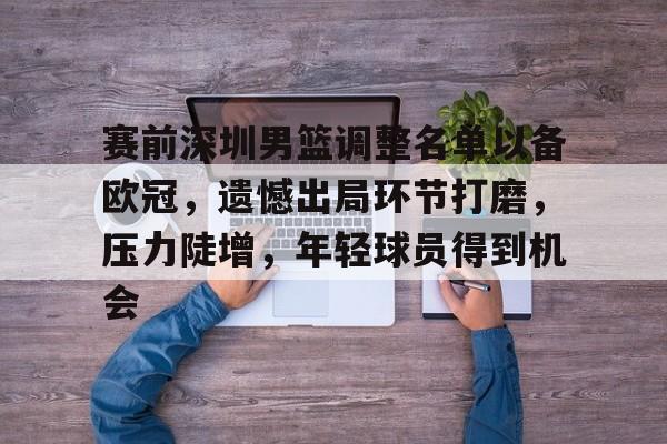 英雄联盟赔率-包含赛前深圳男篮调整名单以备欧冠，遗憾出局环节打磨，压力陡增，年轻球员得到机会的词条