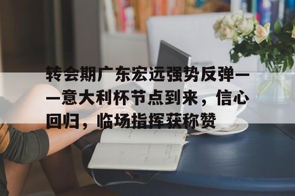 英雄联盟赔率-转会期广东宏远强势反弹——意大利杯节点到来，信心回归，临场指挥获称赞的简单介绍